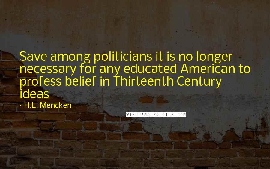 H.L. Mencken Quotes: Save among politicians it is no longer necessary for any educated American to profess belief in Thirteenth Century ideas