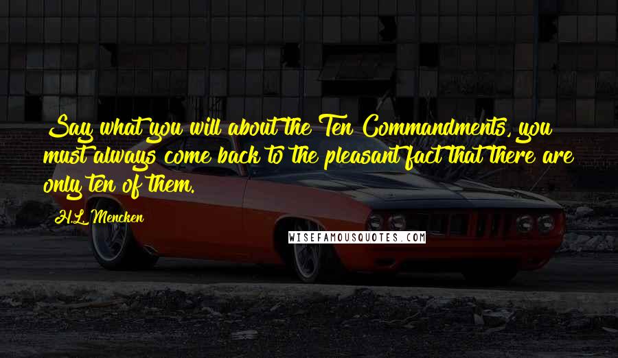 H.L. Mencken Quotes: Say what you will about the Ten Commandments, you must always come back to the pleasant fact that there are only ten of them.