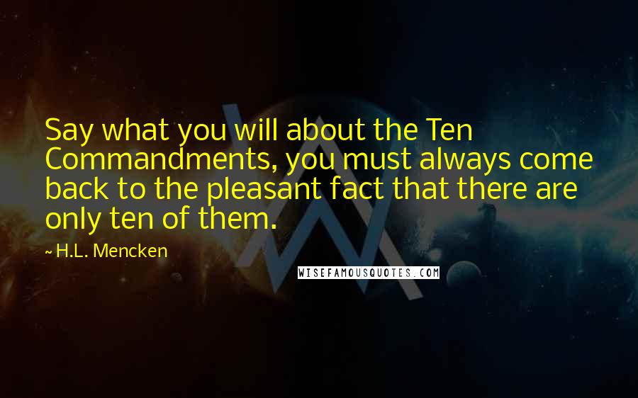 H.L. Mencken Quotes: Say what you will about the Ten Commandments, you must always come back to the pleasant fact that there are only ten of them.