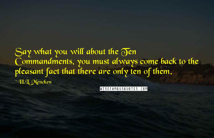 H.L. Mencken Quotes: Say what you will about the Ten Commandments, you must always come back to the pleasant fact that there are only ten of them.