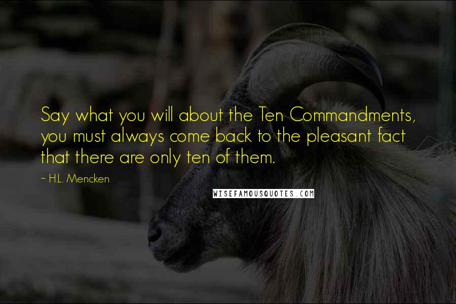 H.L. Mencken Quotes: Say what you will about the Ten Commandments, you must always come back to the pleasant fact that there are only ten of them.