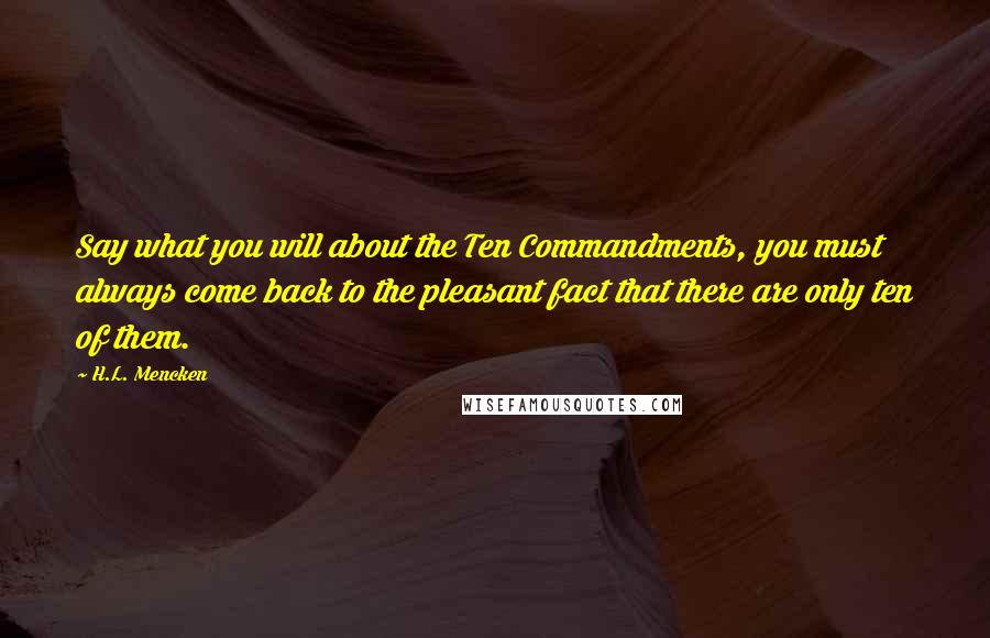H.L. Mencken Quotes: Say what you will about the Ten Commandments, you must always come back to the pleasant fact that there are only ten of them.