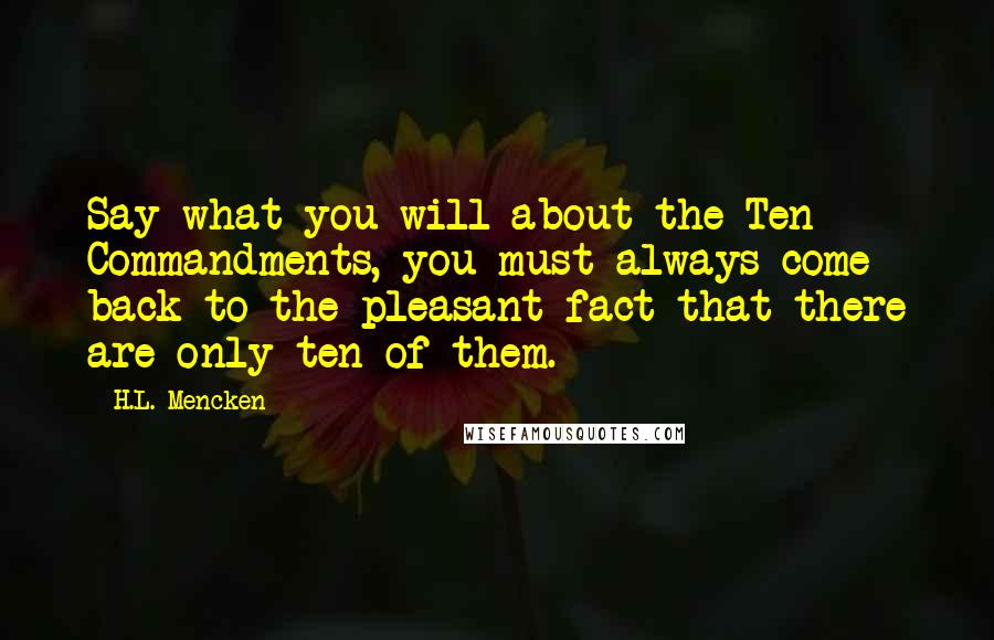 H.L. Mencken Quotes: Say what you will about the Ten Commandments, you must always come back to the pleasant fact that there are only ten of them.