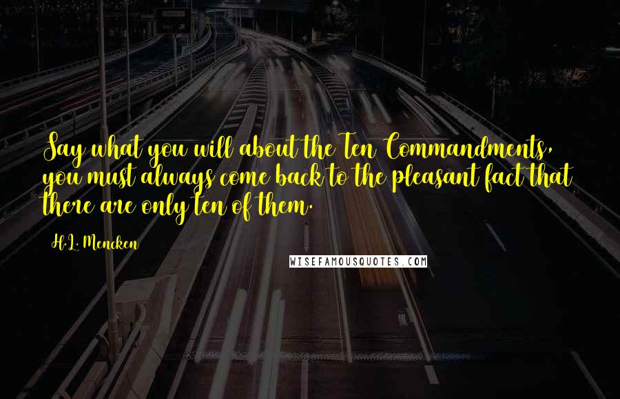 H.L. Mencken Quotes: Say what you will about the Ten Commandments, you must always come back to the pleasant fact that there are only ten of them.