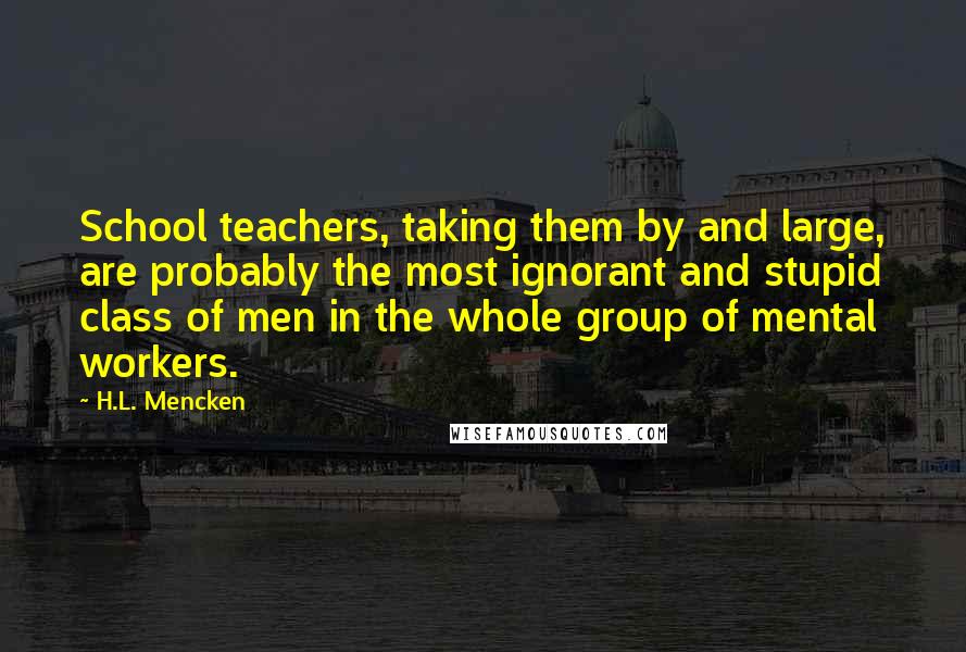 H.L. Mencken Quotes: School teachers, taking them by and large, are probably the most ignorant and stupid class of men in the whole group of mental workers.
