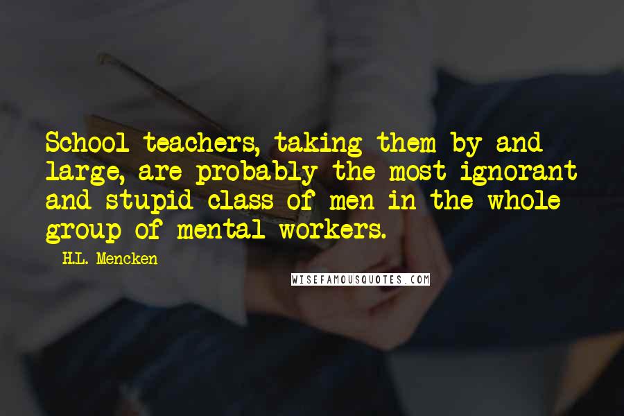 H.L. Mencken Quotes: School teachers, taking them by and large, are probably the most ignorant and stupid class of men in the whole group of mental workers.