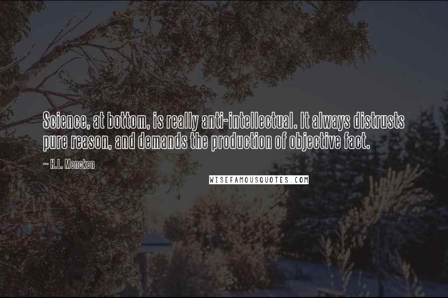 H.L. Mencken Quotes: Science, at bottom, is really anti-intellectual. It always distrusts pure reason, and demands the production of objective fact.