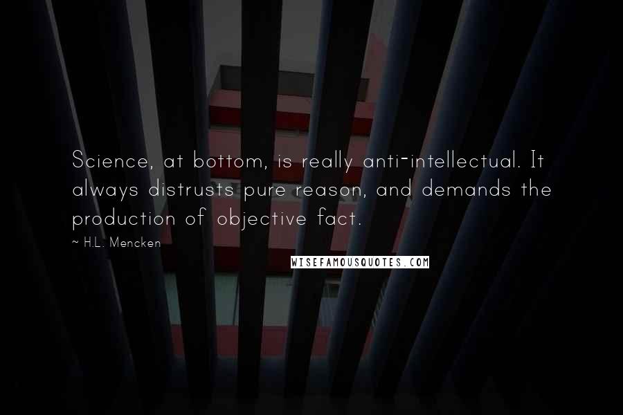 H.L. Mencken Quotes: Science, at bottom, is really anti-intellectual. It always distrusts pure reason, and demands the production of objective fact.