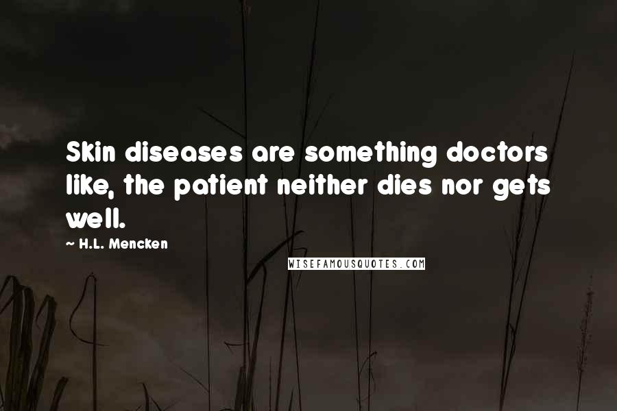 H.L. Mencken Quotes: Skin diseases are something doctors like, the patient neither dies nor gets well.