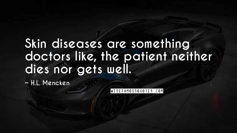 H.L. Mencken Quotes: Skin diseases are something doctors like, the patient neither dies nor gets well.