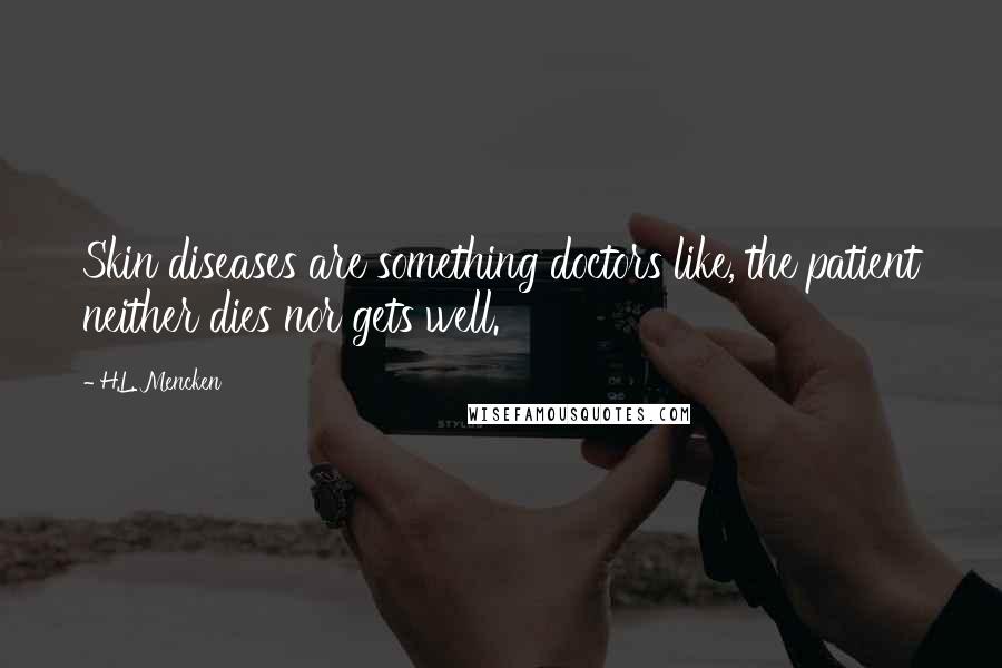 H.L. Mencken Quotes: Skin diseases are something doctors like, the patient neither dies nor gets well.