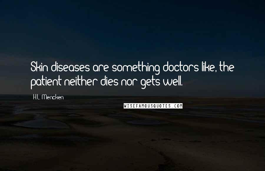 H.L. Mencken Quotes: Skin diseases are something doctors like, the patient neither dies nor gets well.