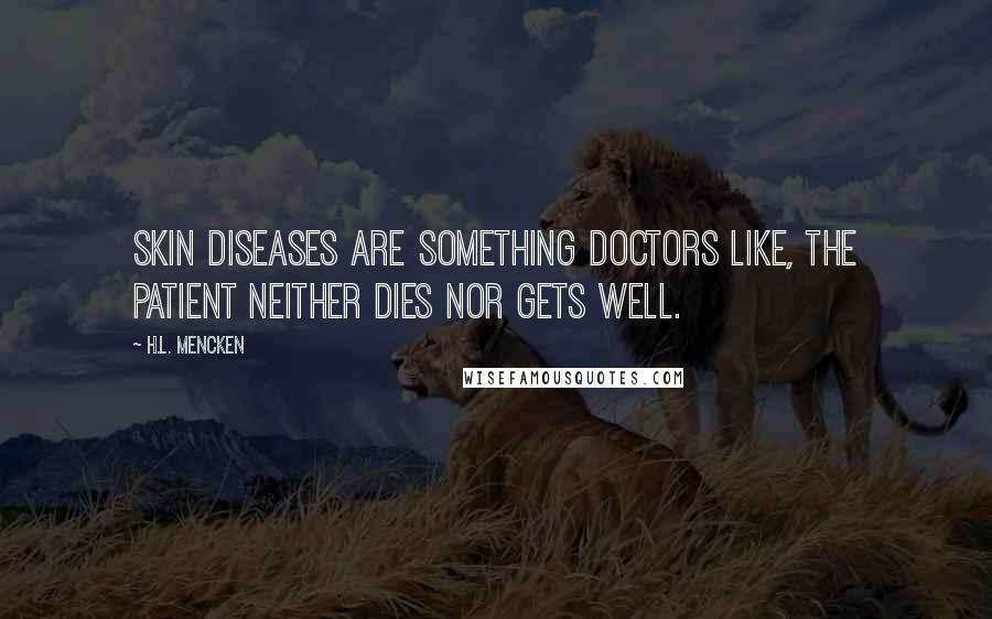 H.L. Mencken Quotes: Skin diseases are something doctors like, the patient neither dies nor gets well.