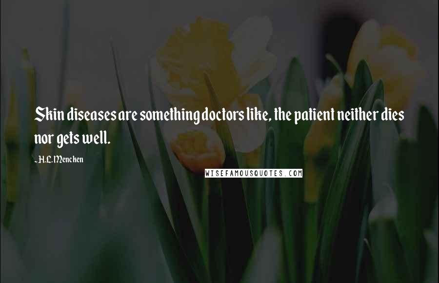H.L. Mencken Quotes: Skin diseases are something doctors like, the patient neither dies nor gets well.