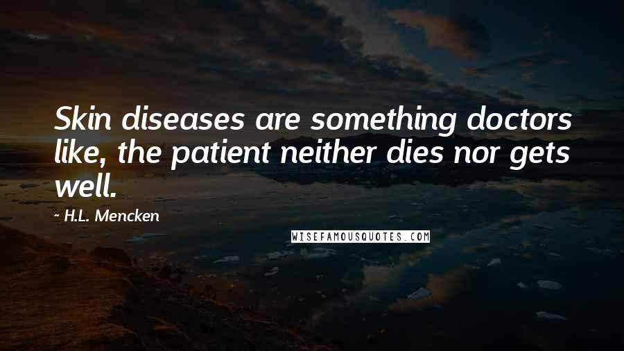 H.L. Mencken Quotes: Skin diseases are something doctors like, the patient neither dies nor gets well.