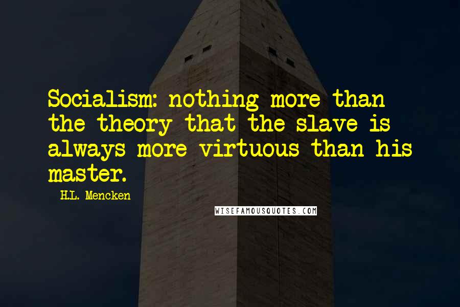 H.L. Mencken Quotes: Socialism: nothing more than the theory that the slave is always more virtuous than his master.