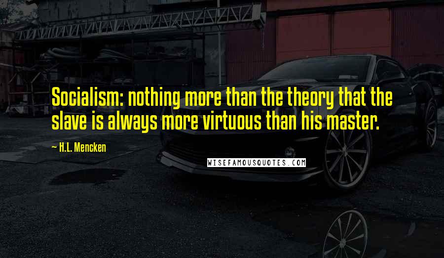 H.L. Mencken Quotes: Socialism: nothing more than the theory that the slave is always more virtuous than his master.