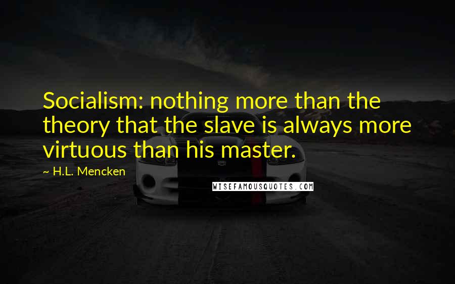 H.L. Mencken Quotes: Socialism: nothing more than the theory that the slave is always more virtuous than his master.
