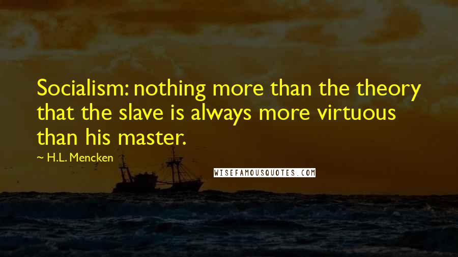 H.L. Mencken Quotes: Socialism: nothing more than the theory that the slave is always more virtuous than his master.