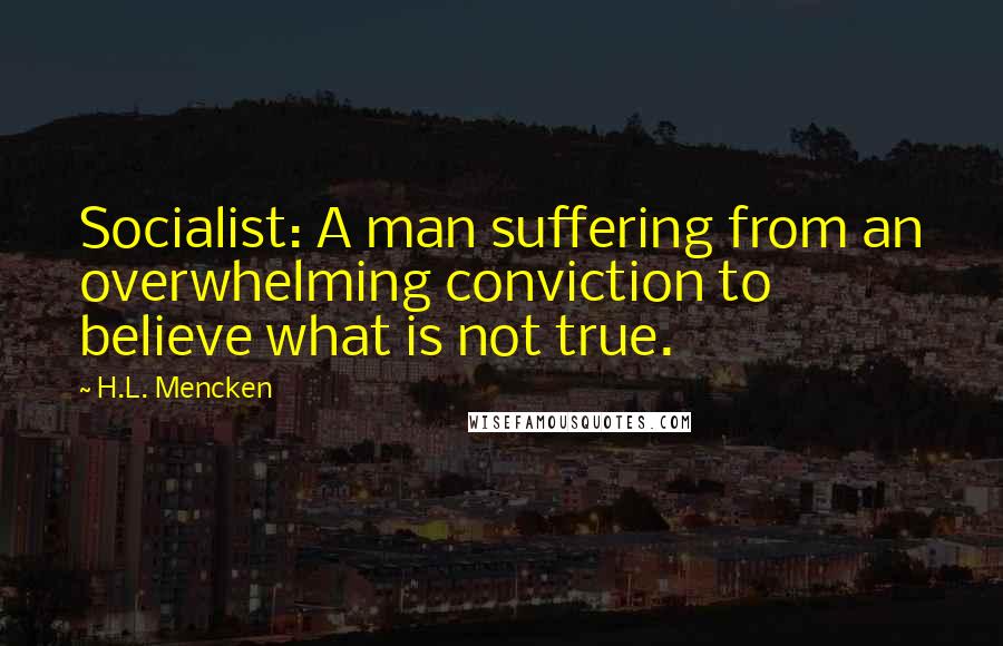 H.L. Mencken Quotes: Socialist: A man suffering from an overwhelming conviction to believe what is not true.