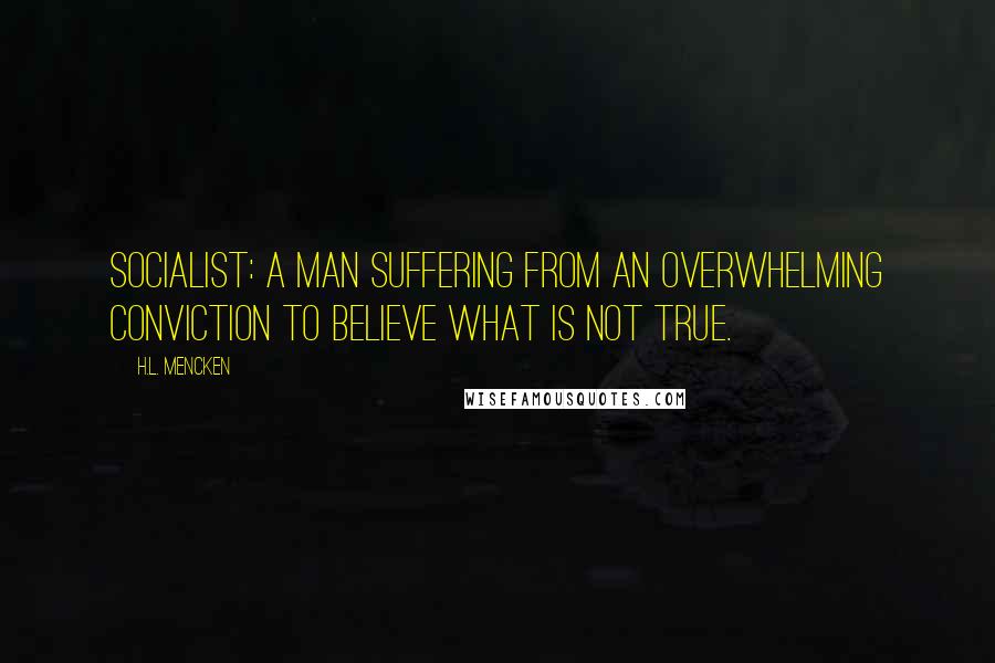 H.L. Mencken Quotes: Socialist: A man suffering from an overwhelming conviction to believe what is not true.