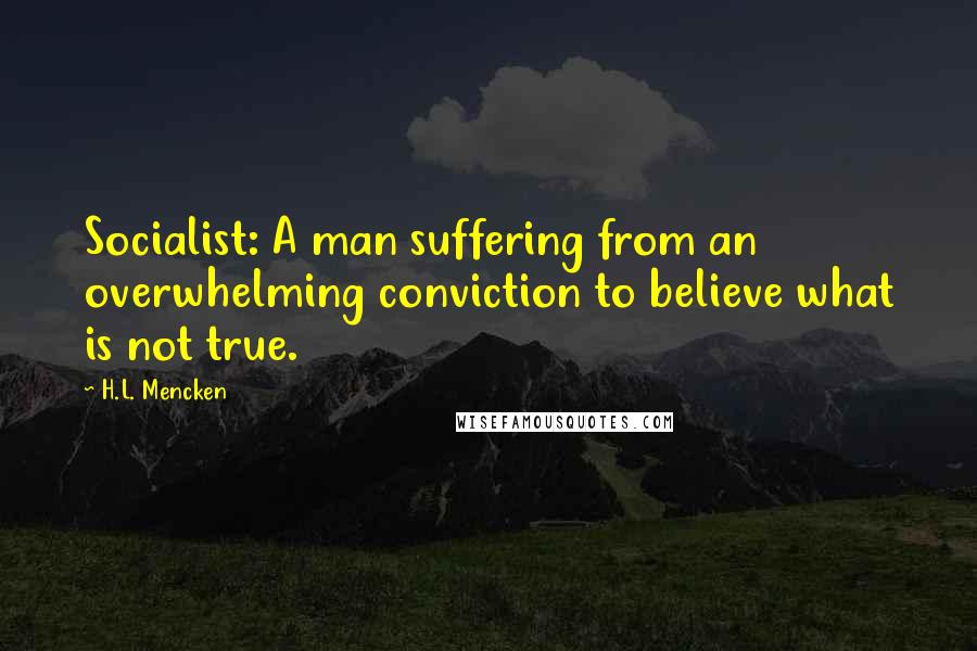 H.L. Mencken Quotes: Socialist: A man suffering from an overwhelming conviction to believe what is not true.