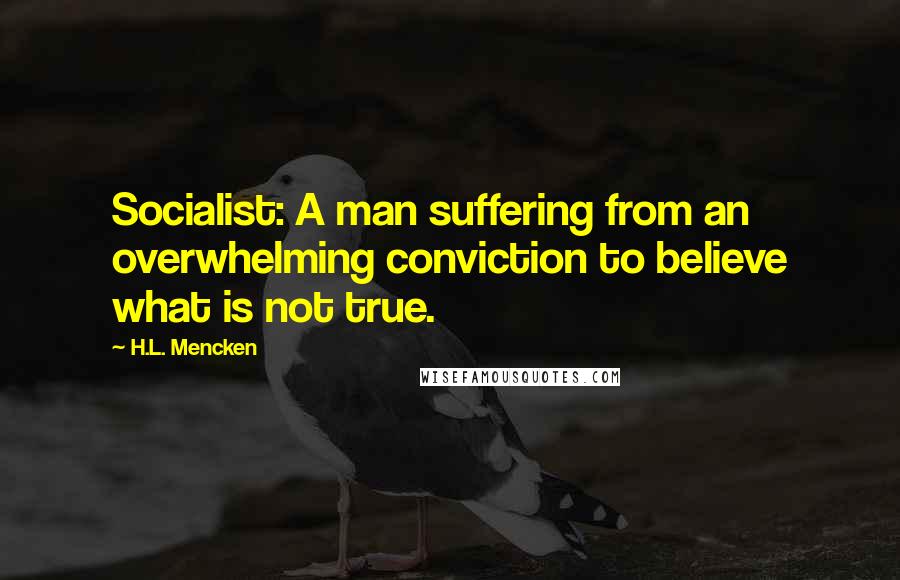 H.L. Mencken Quotes: Socialist: A man suffering from an overwhelming conviction to believe what is not true.