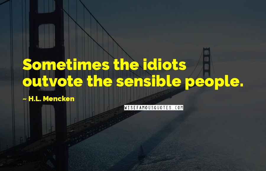 H.L. Mencken Quotes: Sometimes the idiots outvote the sensible people.