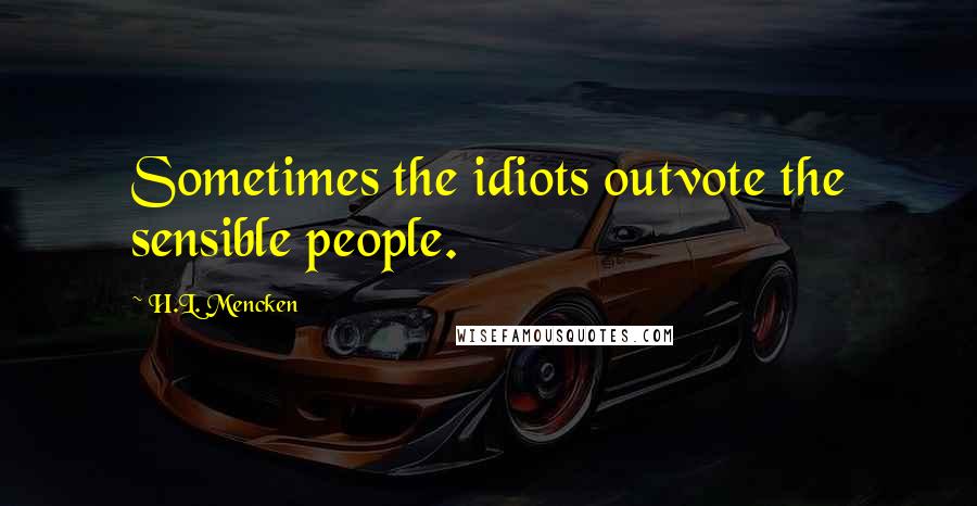 H.L. Mencken Quotes: Sometimes the idiots outvote the sensible people.