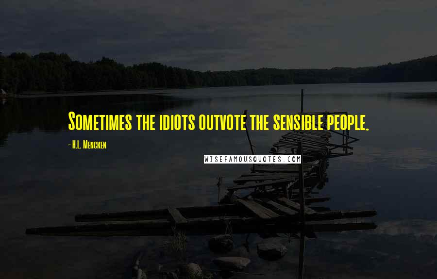 H.L. Mencken Quotes: Sometimes the idiots outvote the sensible people.