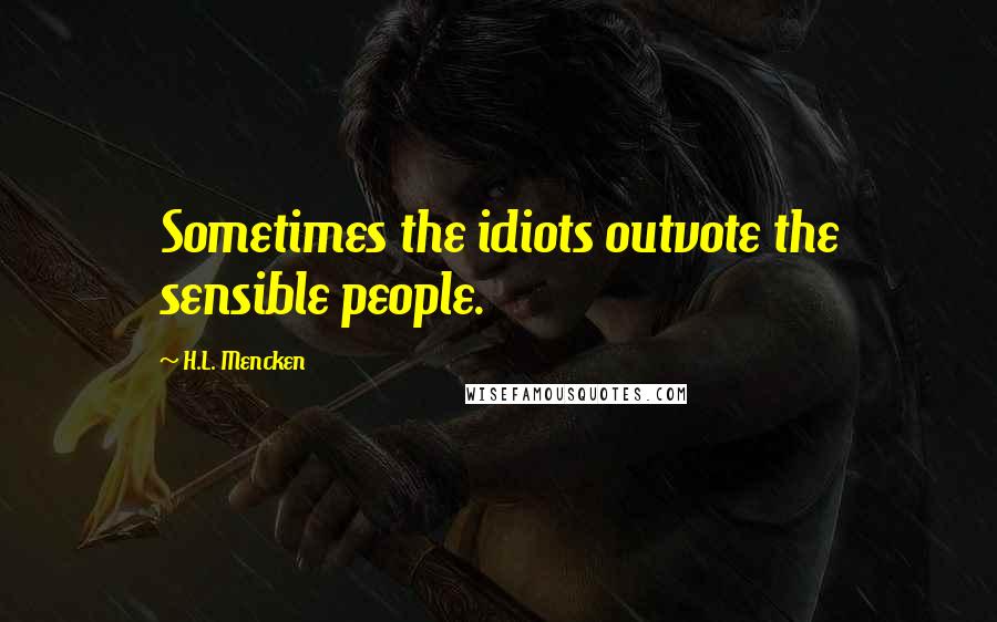 H.L. Mencken Quotes: Sometimes the idiots outvote the sensible people.