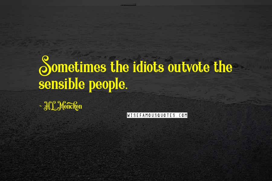 H.L. Mencken Quotes: Sometimes the idiots outvote the sensible people.