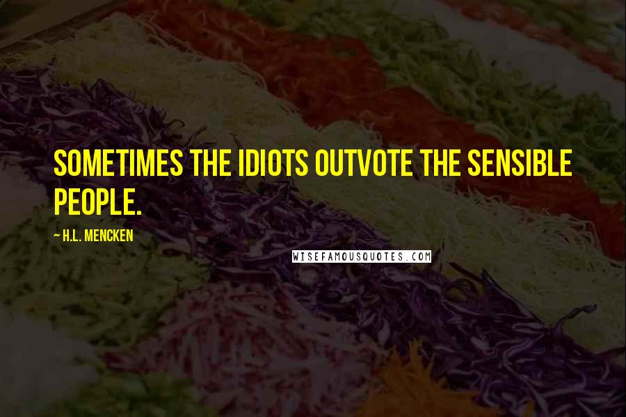 H.L. Mencken Quotes: Sometimes the idiots outvote the sensible people.