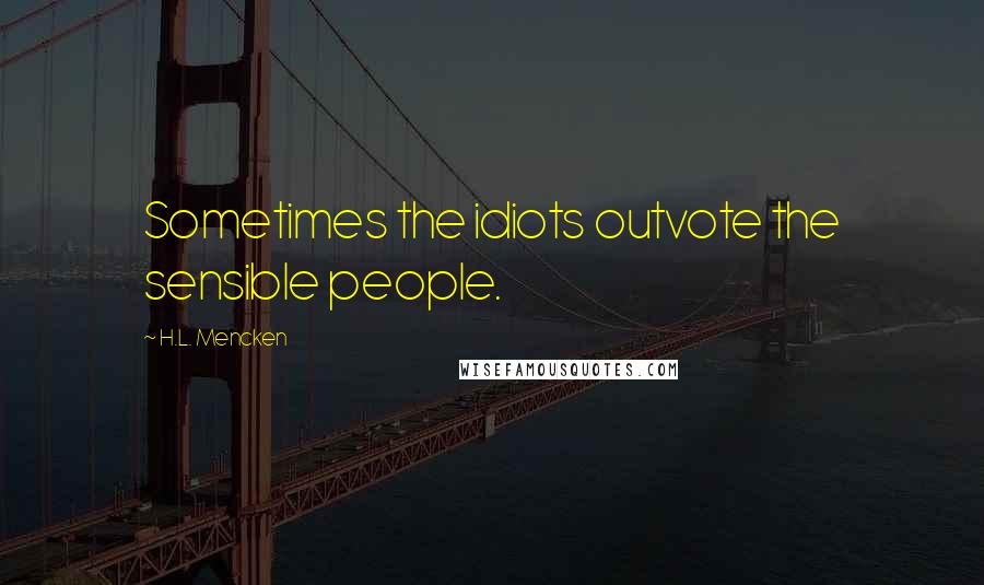 H.L. Mencken Quotes: Sometimes the idiots outvote the sensible people.
