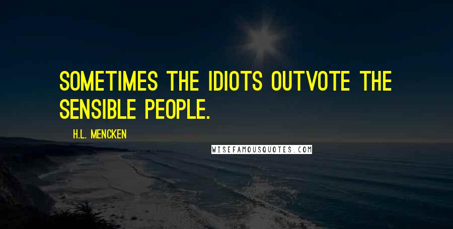 H.L. Mencken Quotes: Sometimes the idiots outvote the sensible people.