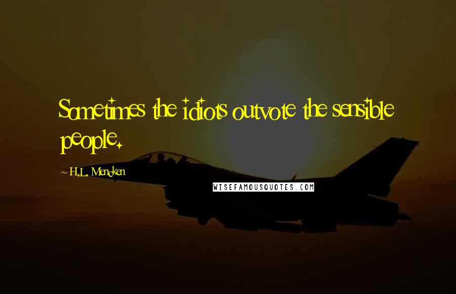 H.L. Mencken Quotes: Sometimes the idiots outvote the sensible people.