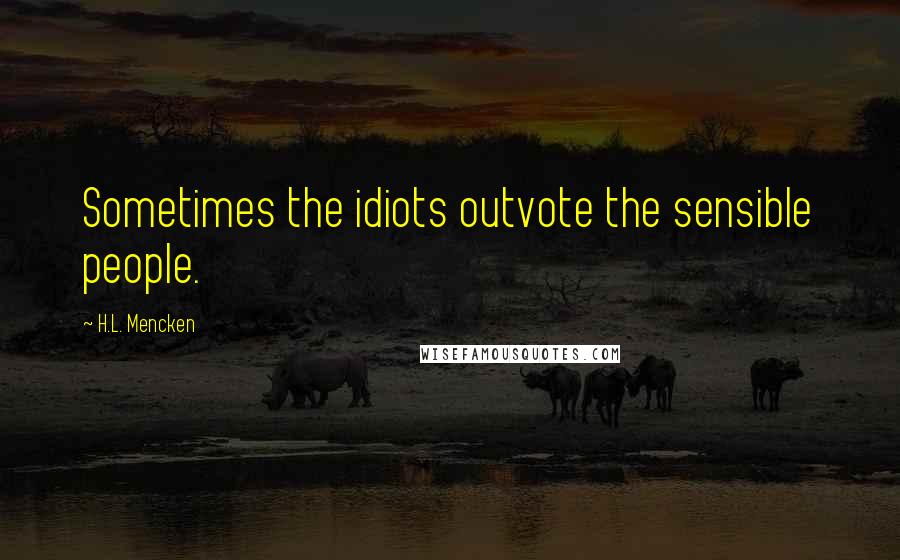 H.L. Mencken Quotes: Sometimes the idiots outvote the sensible people.