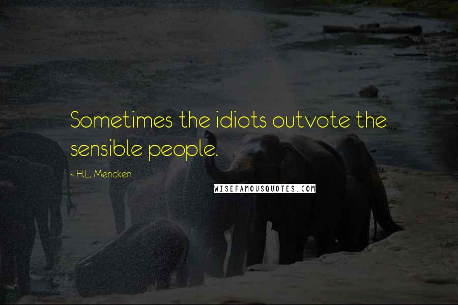 H.L. Mencken Quotes: Sometimes the idiots outvote the sensible people.