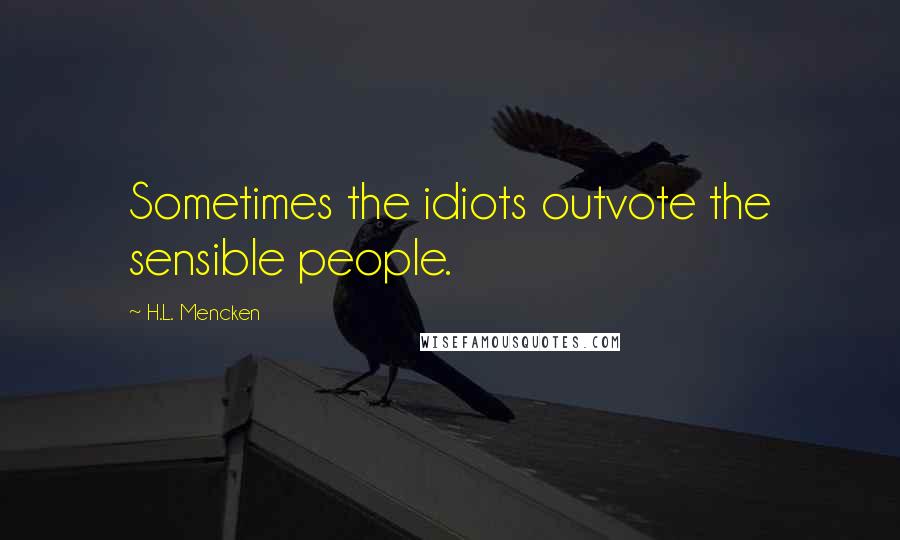 H.L. Mencken Quotes: Sometimes the idiots outvote the sensible people.