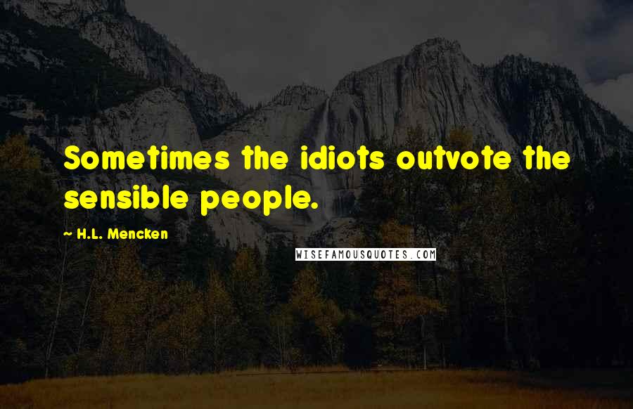 H.L. Mencken Quotes: Sometimes the idiots outvote the sensible people.
