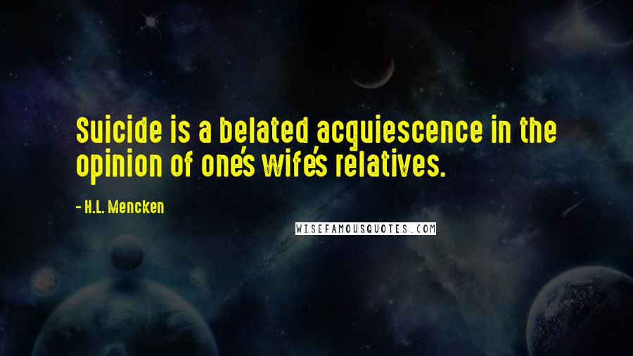 H.L. Mencken Quotes: Suicide is a belated acquiescence in the opinion of one's wife's relatives.