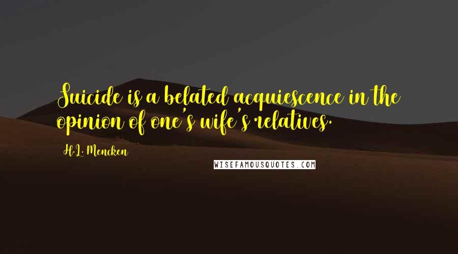 H.L. Mencken Quotes: Suicide is a belated acquiescence in the opinion of one's wife's relatives.