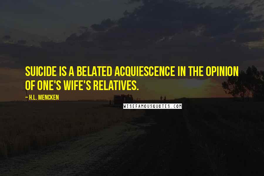 H.L. Mencken Quotes: Suicide is a belated acquiescence in the opinion of one's wife's relatives.