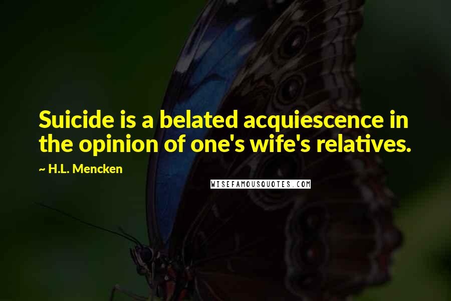 H.L. Mencken Quotes: Suicide is a belated acquiescence in the opinion of one's wife's relatives.