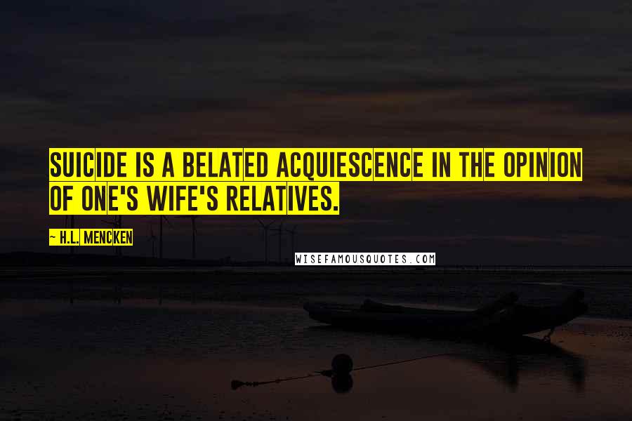 H.L. Mencken Quotes: Suicide is a belated acquiescence in the opinion of one's wife's relatives.