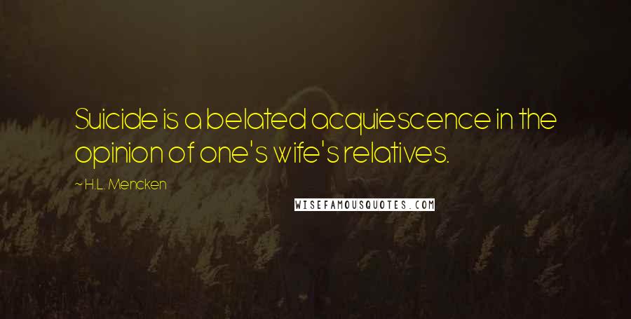 H.L. Mencken Quotes: Suicide is a belated acquiescence in the opinion of one's wife's relatives.