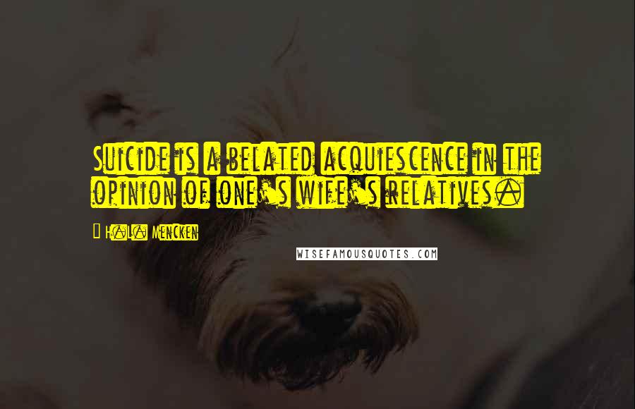 H.L. Mencken Quotes: Suicide is a belated acquiescence in the opinion of one's wife's relatives.