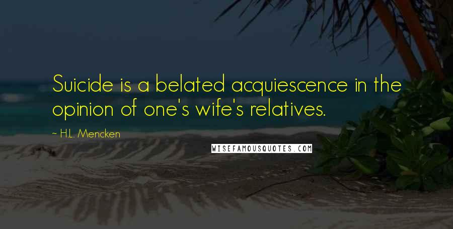 H.L. Mencken Quotes: Suicide is a belated acquiescence in the opinion of one's wife's relatives.