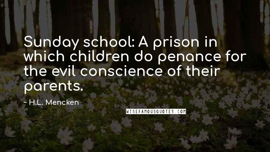 H.L. Mencken Quotes: Sunday school: A prison in which children do penance for the evil conscience of their parents.