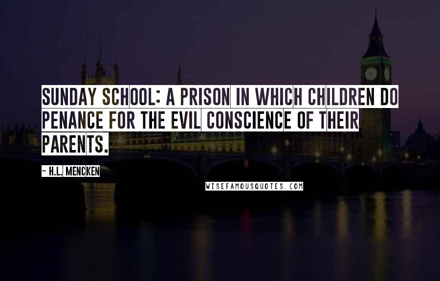 H.L. Mencken Quotes: Sunday school: A prison in which children do penance for the evil conscience of their parents.